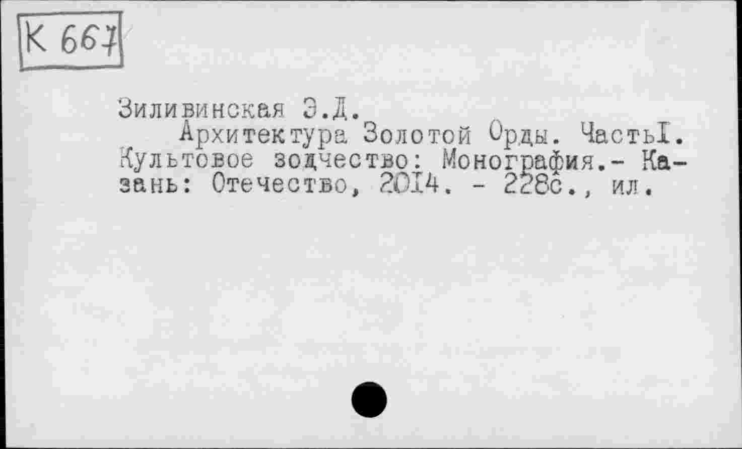 ﻿К 66-?
Зиливинская Э.Д.
Архитектура Золотой Орды. ЧастьІ. Культовое зодчество: Монография.- Казань: Отечество, 2014. - 228с., ил.